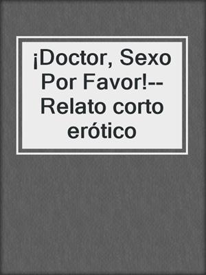 ¡Doctor, Sexo Por Favor!--Relato corto erótico