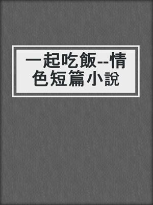 cover image of 一起吃飯--情色短篇小說