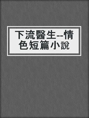 cover image of 下流醫生--情色短篇小說