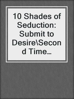 cover image of 10 Shades of Seduction: Submit to Desire\Second Time Around\Tempting the New Guy\Giving In\What She Needs\Vegas Heat