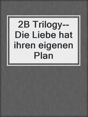cover image of 2B Trilogy--Die Liebe hat ihren eigenen Plan