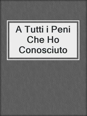 cover image of A Tutti i Peni Che Ho Conosciuto