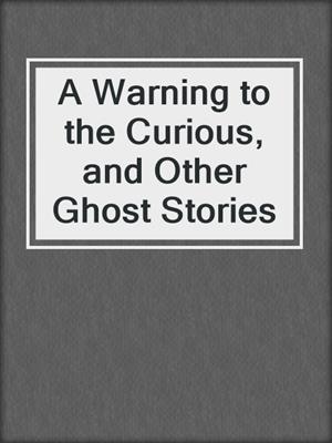 cover image of A Warning to the Curious, and Other Ghost Stories