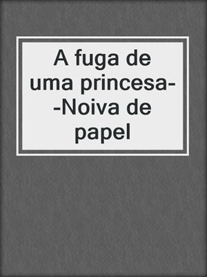 cover image of A fuga de uma princesa--Noiva de papel