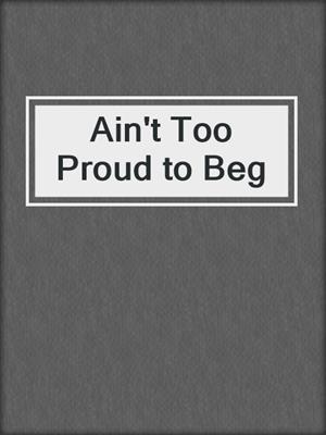 cover image of Ain't Too Proud to Beg