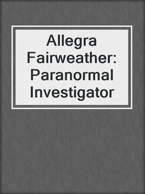 cover image of Allegra Fairweather: Paranormal Investigator