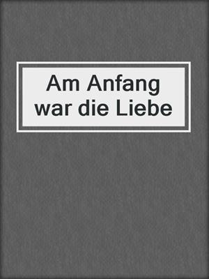 cover image of Am Anfang war die Liebe