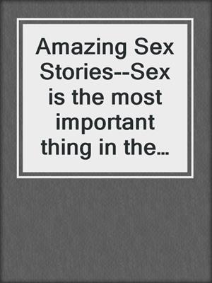 cover image of Amazing Sex Stories--Sex is the most important thing in the world