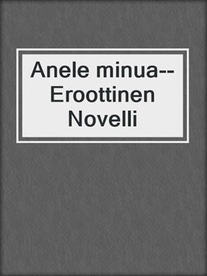 cover image of Anele minua--Eroottinen Novelli