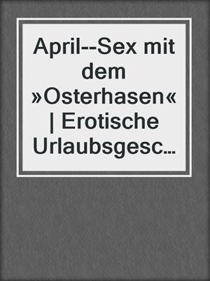 cover image of April--Sex mit dem »Osterhasen« | Erotische Urlaubsgeschichte