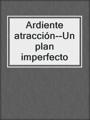 cover image of Ardiente atracción--Un plan imperfecto
