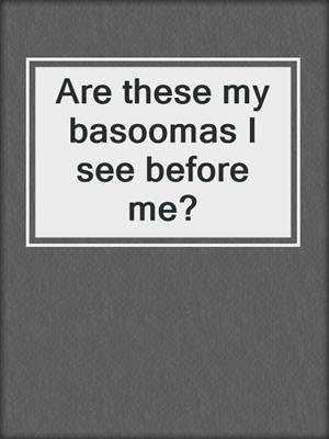 Are these my basoomas I see before me?