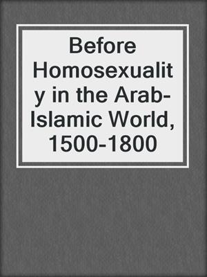 cover image of Before Homosexuality in the Arab-Islamic World, 1500-1800