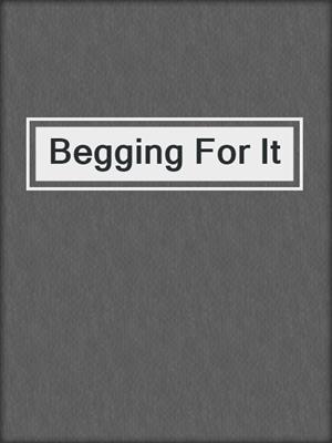 cover image of Begging For It