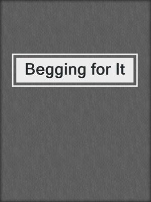cover image of Begging for It