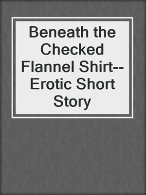cover image of Beneath the Checked Flannel Shirt--Erotic Short Story