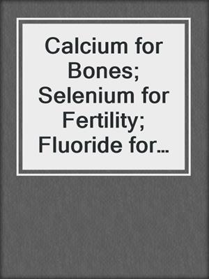 cover image of Calcium for Bones; Selenium for Fertility; Fluoride for Shiny Teeth