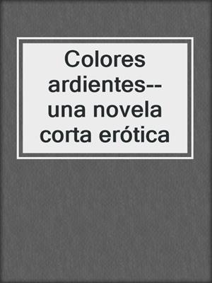 cover image of Colores ardientes--una novela corta erótica