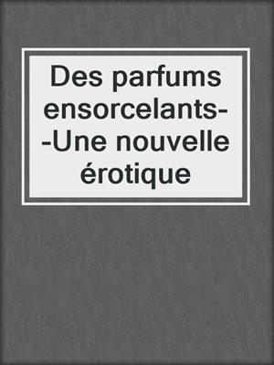 cover image of Des parfums ensorcelants--Une nouvelle érotique