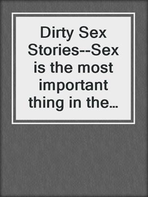 cover image of Dirty Sex Stories--Sex is the most important thing in the world