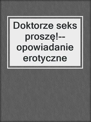 cover image of Doktorze seks proszę!--opowiadanie erotyczne