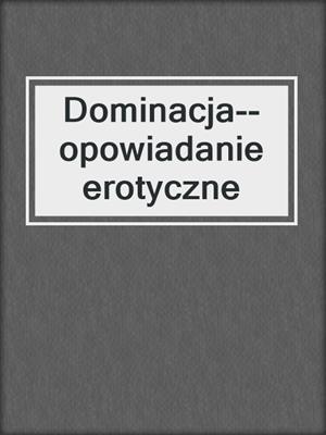 cover image of Dominacja--opowiadanie erotyczne