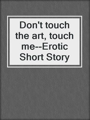 cover image of Don't touch the art, touch me--Erotic Short Story