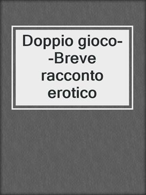 cover image of Doppio gioco--Breve racconto erotico