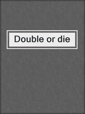 Double or die