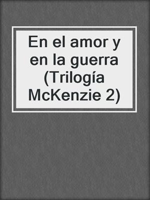 cover image of En el amor y en la guerra (Trilogía McKenzie 2)