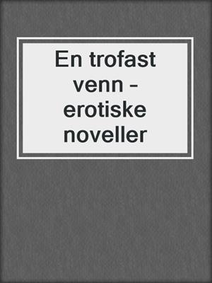 cover image of En trofast venn – erotiske noveller