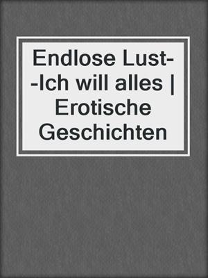 cover image of Endlose Lust--Ich will alles | Erotische Geschichten