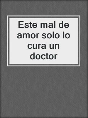 cover image of Este mal de amor solo lo cura un doctor