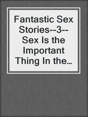 cover image of Fantastic Sex Stories--3--Sex Is the Important Thing In the World