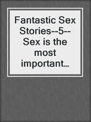 cover image of Fantastic Sex Stories--5--Sex is the most important thing in the world