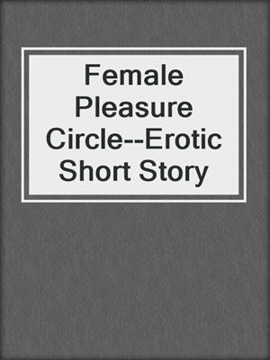 cover image of Female Pleasure Circle--Erotic Short Story
