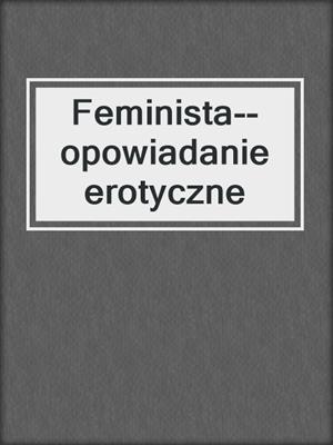 cover image of Feminista--opowiadanie erotyczne