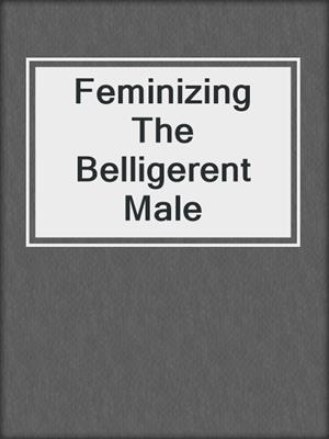 cover image of Feminizing The Belligerent Male