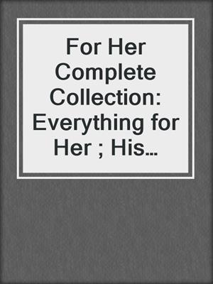 cover image of For Her Complete Collection: Everything for Her ; His Alone ; Claimed ; Rough & Tumble