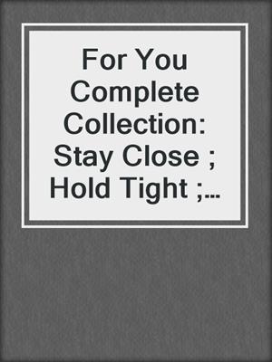 cover image of For You Complete Collection: Stay Close ; Hold Tight ; Don't Go