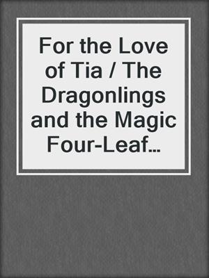 cover image of For the Love of Tia / The Dragonlings and the Magic Four-Leaf Clover