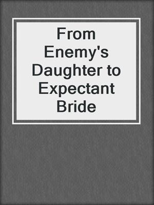cover image of From Enemy's Daughter to Expectant Bride