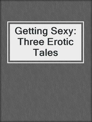 cover image of Getting Sexy: Three Erotic Tales