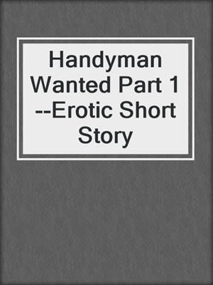 cover image of Handyman Wanted Part 1--Erotic Short Story