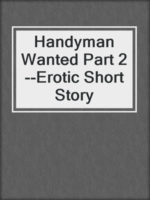 Handyman Wanted Part 2--Erotic Short Story