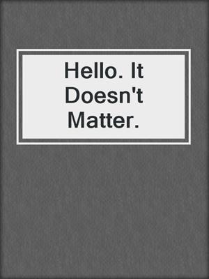 cover image of Hello. It Doesn't Matter.