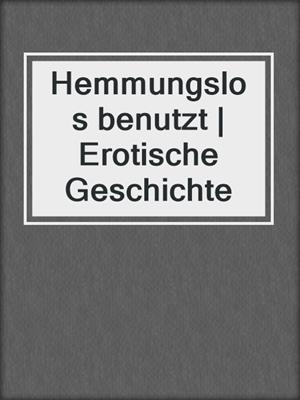 cover image of Hemmungslos benutzt | Erotische Geschichte