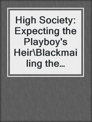 cover image of High Society: Expecting the Playboy's Heir\Blackmailing the Society Bride