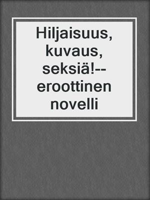 cover image of Hiljaisuus, kuvaus, seksiä!--eroottinen novelli