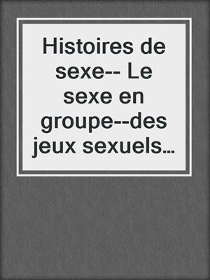 cover image of Histoires de sexe-- Le sexe en groupe--des jeux sexuels brûlants avec plusieurs partenaires